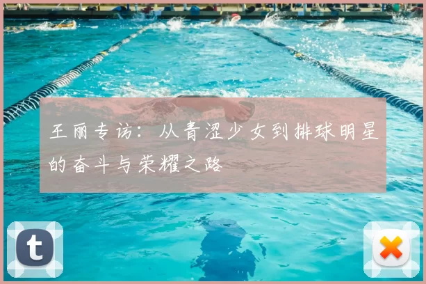 王丽专访:从青涩少女到排球明星的奋斗与荣耀之路