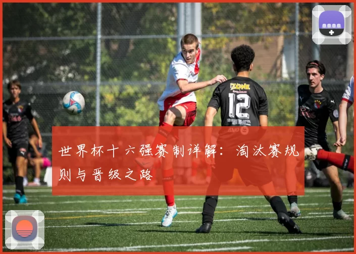 世界杯十六强赛制详解：淘汰赛规则与晋级之路