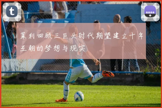莱利回顾三巨头时代期望建立十年王朝的梦想与现实