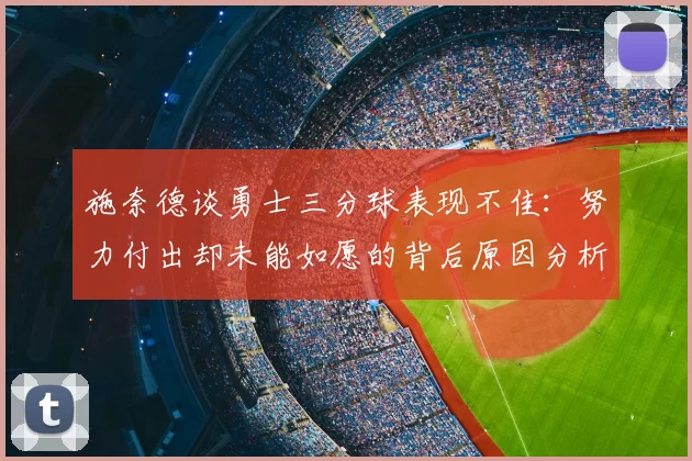 施奈德谈勇士三分球表现不佳:努力付出却未能如愿的背后原因分析