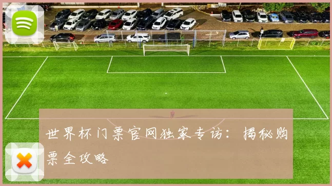 世界杯门票官网独家专访：揭秘购票全攻略