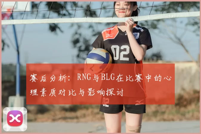 赛后分析:RNG与BLG在比赛中的心理素质对比与影响探讨