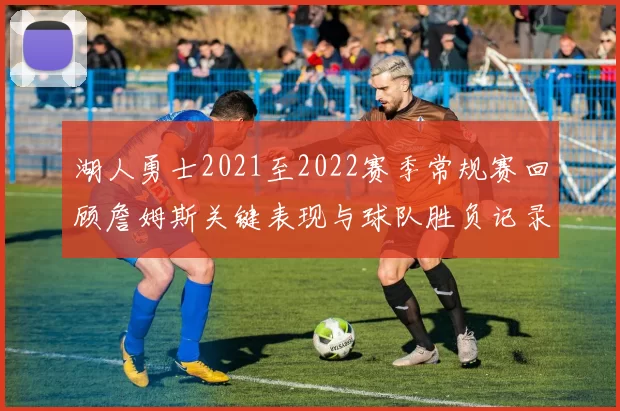 湖人勇士2021至2022赛季常规赛回顾詹姆斯关键表现与球队胜负记录