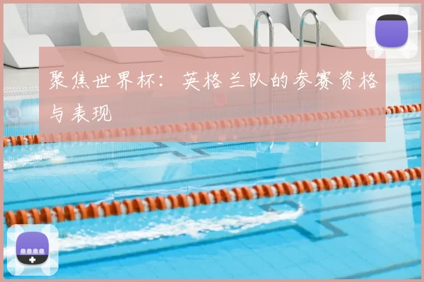 聚焦世界杯:英格兰队的参赛资格与表现