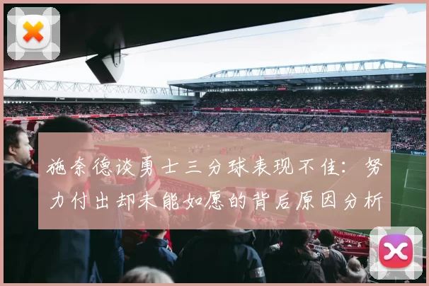 施奈德谈勇士三分球表现不佳:努力付出却未能如愿的背后原因分析