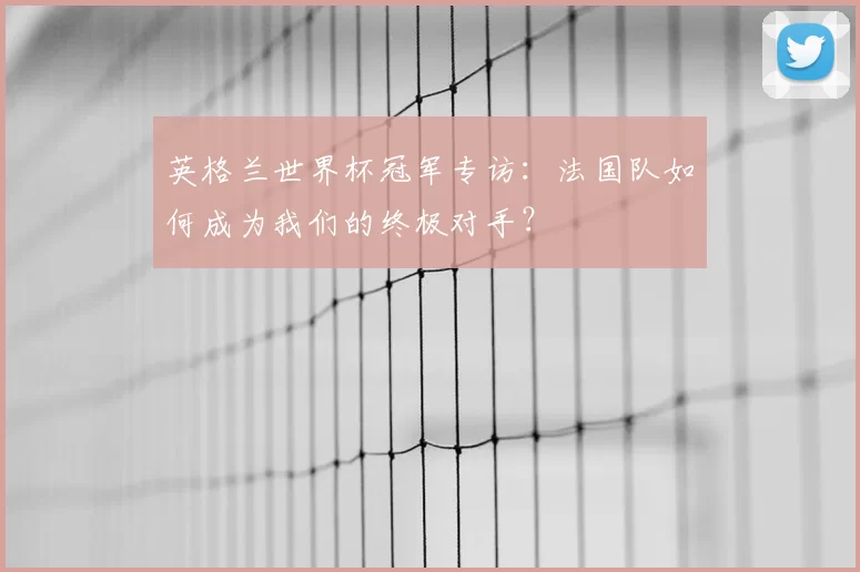 英格兰世界杯冠军专访:法国队如何成为我们的终极对手?