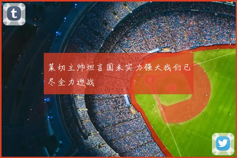 莱切主帅坦言国米实力强大我们已尽全力迎战