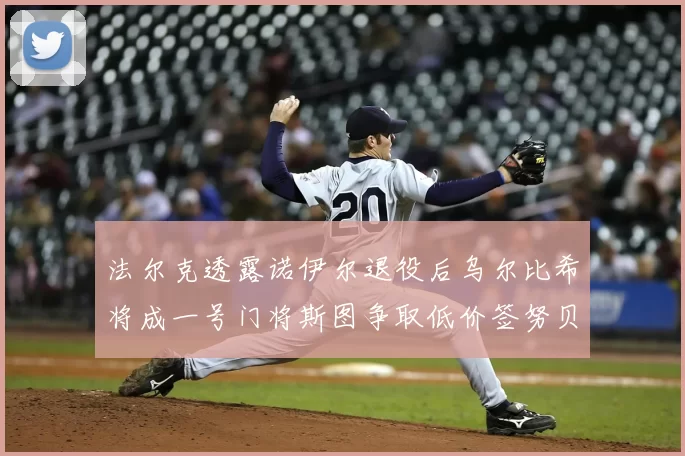 法尔克透露诺伊尔退役后乌尔比希将成一号门将斯图争取低价签努贝尔