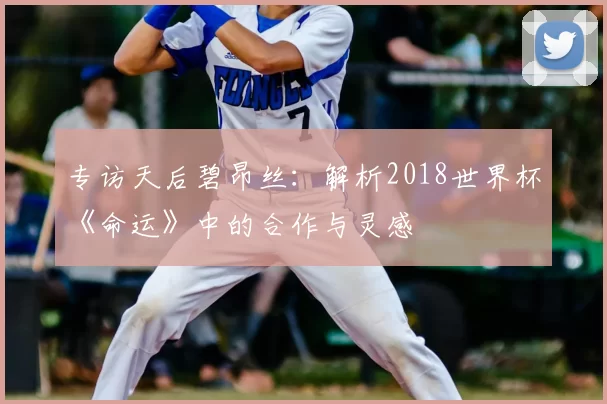 专访天后碧昂丝:解析2018世界杯《命运》中的合作与灵感