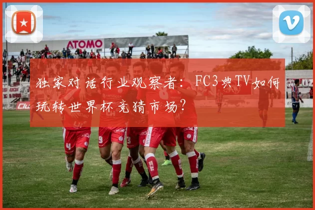 独家对话行业观察者:FC3典TV如何玩转世界杯竞猜市场?