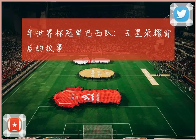 年世界杯冠军巴西队:五星荣耀背后的故事