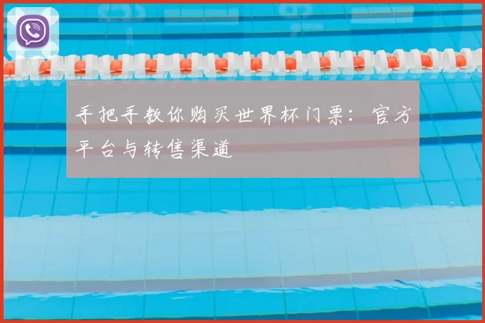 手把手教你购买世界杯门票:官方平台与转售渠道