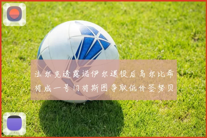 法尔克透露诺伊尔退役后乌尔比希将成一号门将斯图争取低价签努贝尔