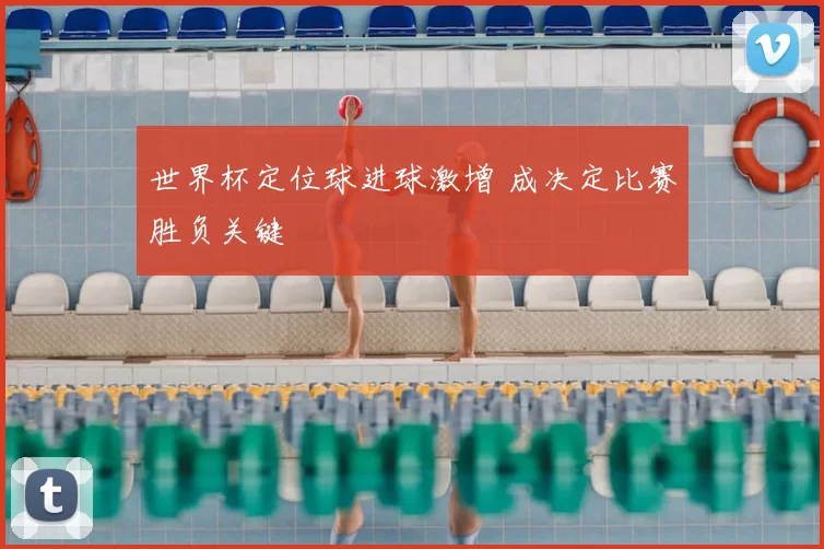 世界杯定位球进球激增 成决定比赛胜负关键