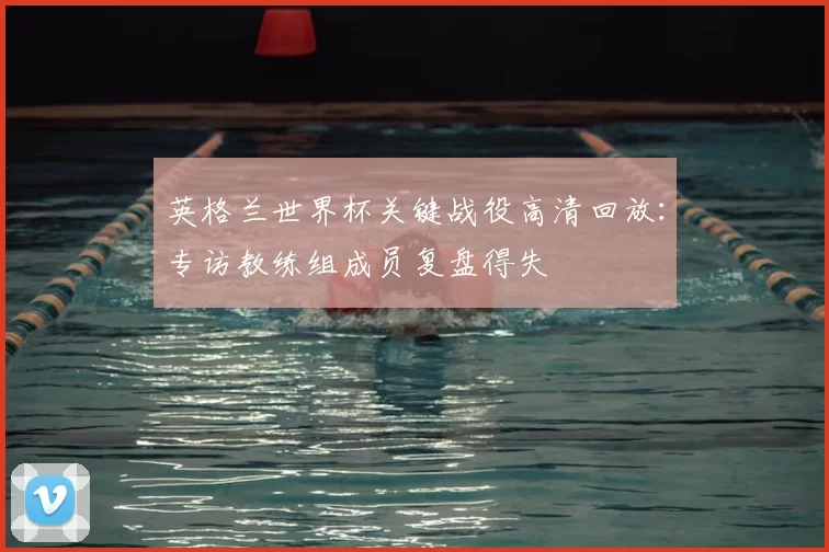 英格兰世界杯关键战役高清回放：专访教练组成员复盘得失