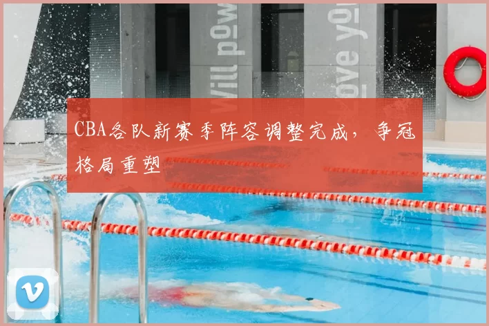 CBA各队新赛季阵容调整完成，争冠格局重塑