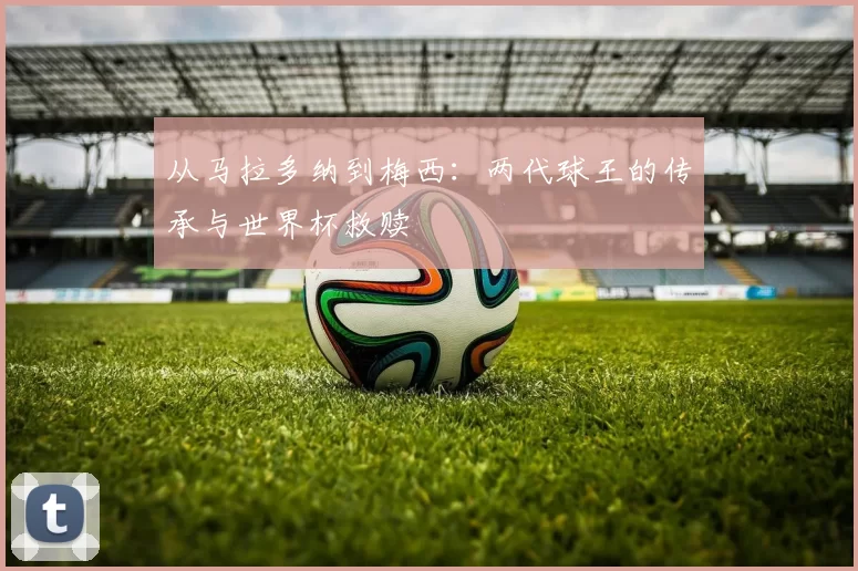 从马拉多纳到梅西:两代球王的传承与世界杯救赎