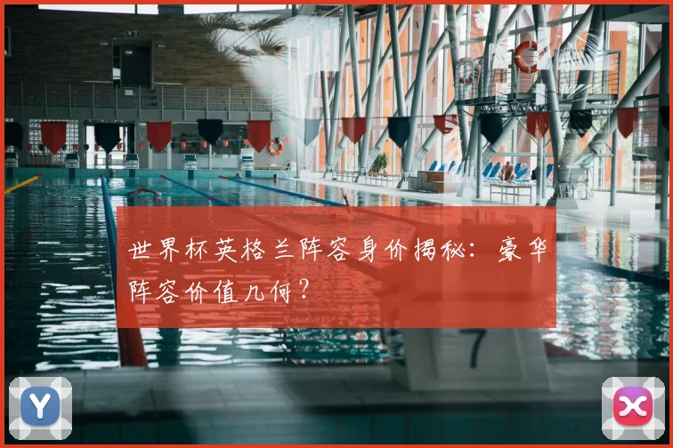 世界杯英格兰阵容身价揭秘:豪华阵容价值几何?