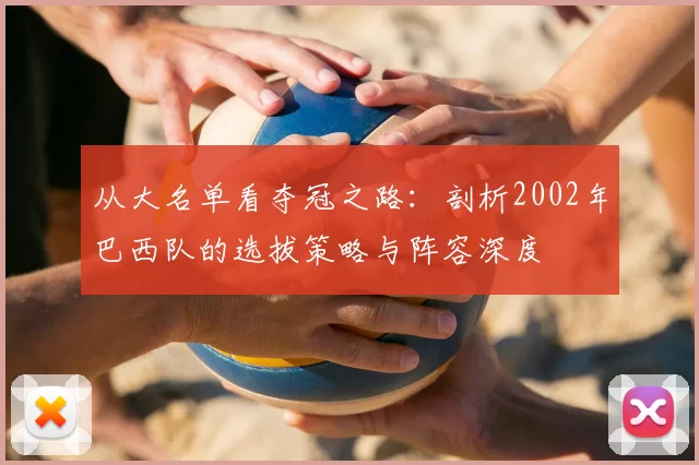 从大名单看夺冠之路:剖析2002年巴西队的选拔策略与阵容深度