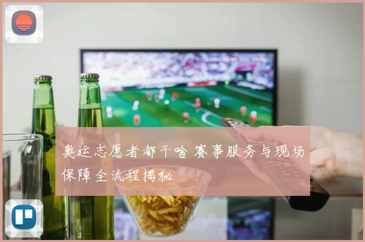 奥运志愿者都干啥 赛事服务与现场保障全流程揭秘