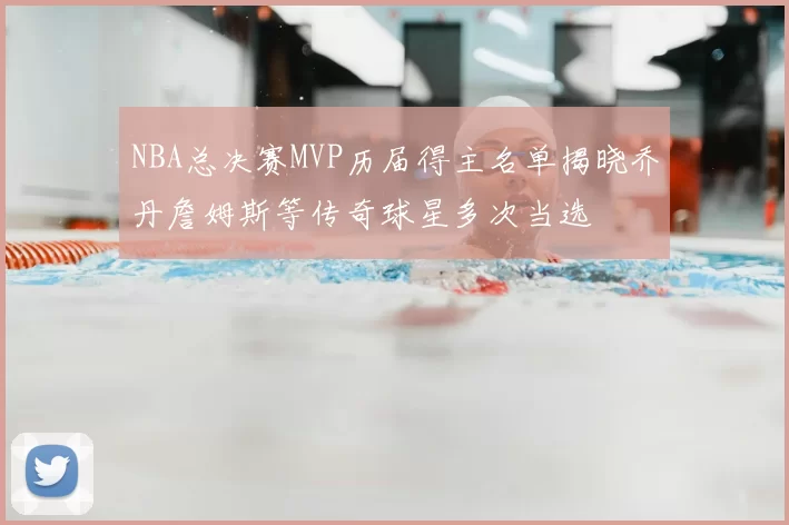 NBA总决赛MVP历届得主名单揭晓乔丹詹姆斯等传奇球星多次当选