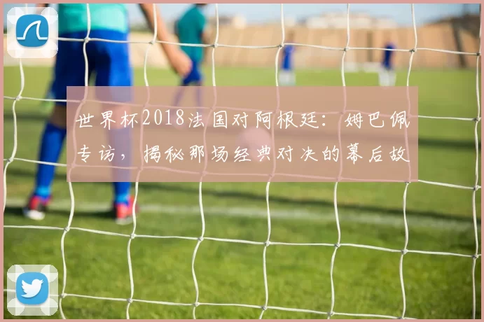 世界杯2018法国对阿根廷：姆巴佩专访，揭秘那场经典对决的幕后故事