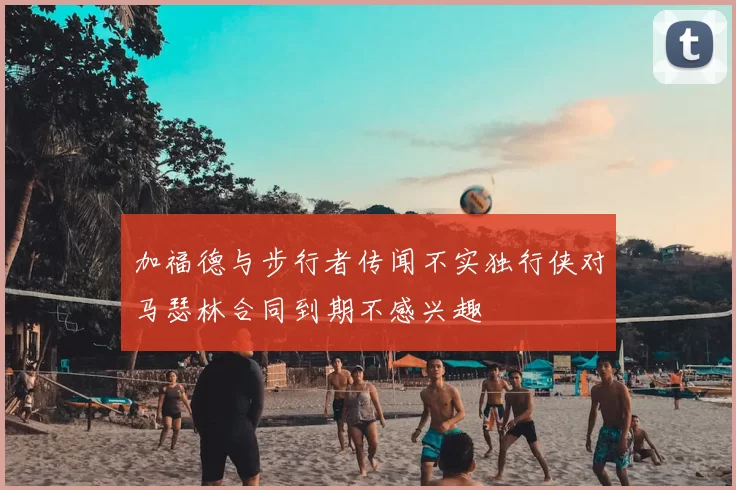 加福德与步行者传闻不实独行侠对马瑟林合同到期不感兴趣