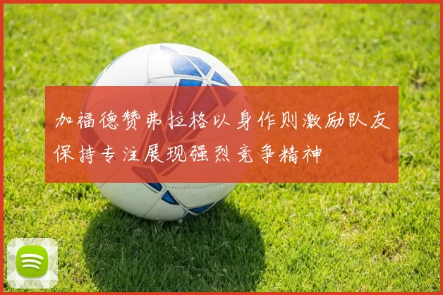 加福德赞弗拉格以身作则激励队友保持专注展现强烈竞争精神