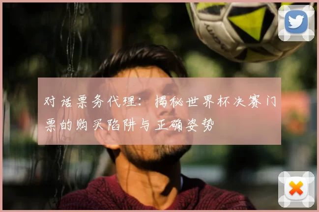 对话票务代理：揭秘世界杯决赛门票的购买陷阱与正确姿势