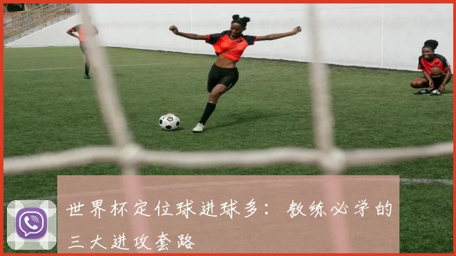 世界杯定位球进球多:教练必学的三大进攻套路