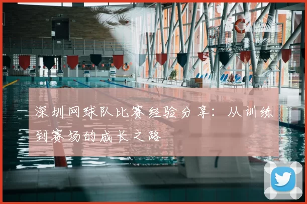 深圳网球队比赛经验分享:从训练到赛场的成长之路