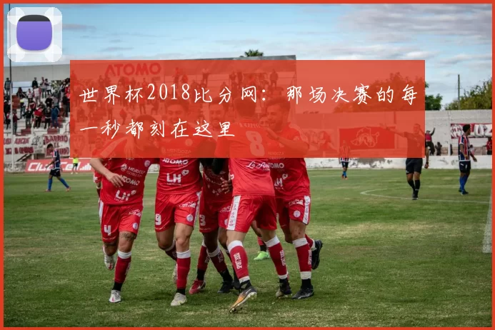世界杯2018比分网：那场决赛的每一秒都刻在这里