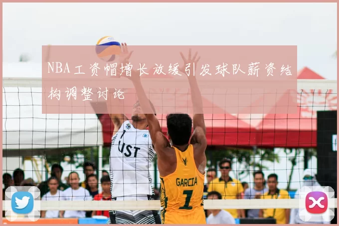 NBA工资帽增长放缓引发球队薪资结构调整讨论