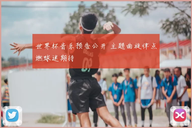 世界杯音乐预告公开 主题曲旋律点燃球迷期待