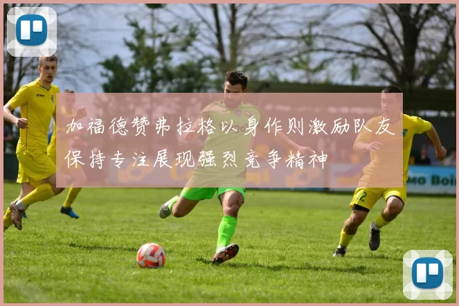 加福德赞弗拉格以身作则激励队友保持专注展现强烈竞争精神