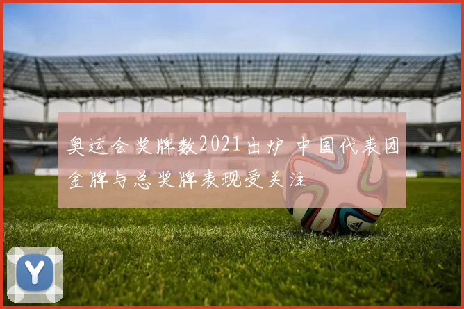 奥运会奖牌数2021出炉 中国代表团金牌与总奖牌表现受关注