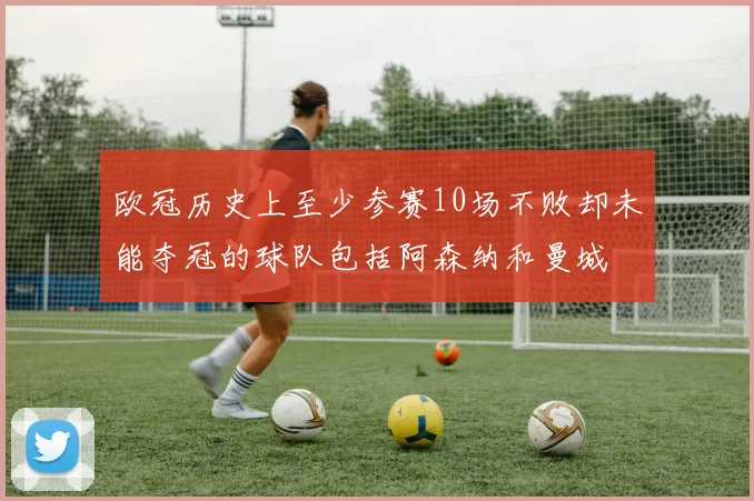 欧冠历史上至少参赛10场不败却未能夺冠的球队包括阿森纳和曼城
