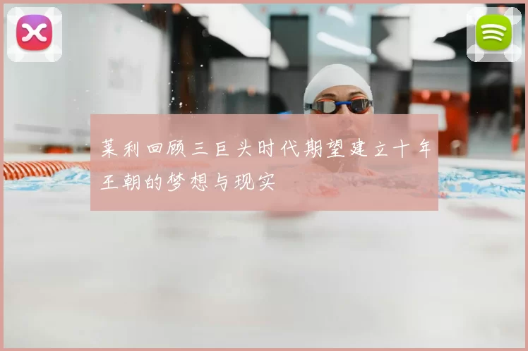 莱利回顾三巨头时代期望建立十年王朝的梦想与现实
