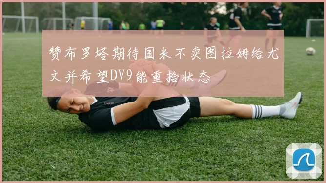 赞布罗塔期待国米不卖图拉姆给尤文并希望DV9能重拾状态