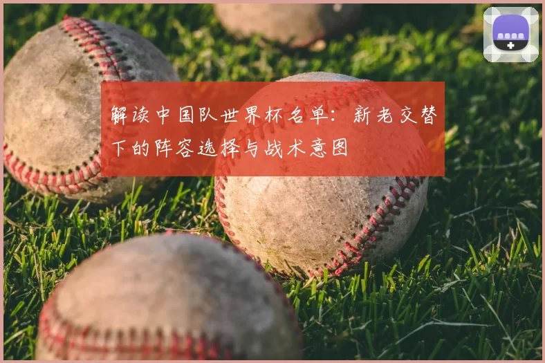 解读中国队世界杯名单:新老交替下的阵容选择与战术意图