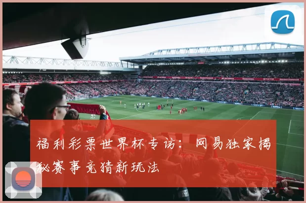 福利彩票世界杯专访：网易独家揭秘赛事竞猜新玩法