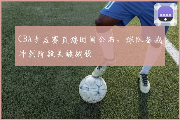 CBA季后赛直播时间公布,球队备战冲刺阶段关键战役