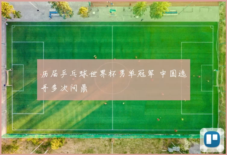 历届乒乓球世界杯男单冠军 中国选手多次问鼎
