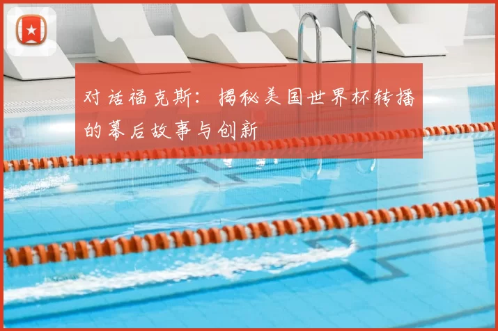 对话福克斯:揭秘美国世界杯转播的幕后故事与创新