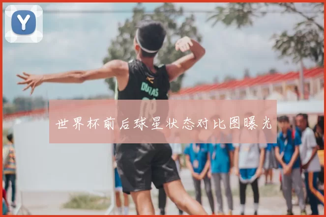 世界杯前后球星状态对比图曝光