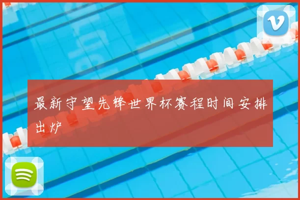 最新守望先锋世界杯赛程时间安排出炉