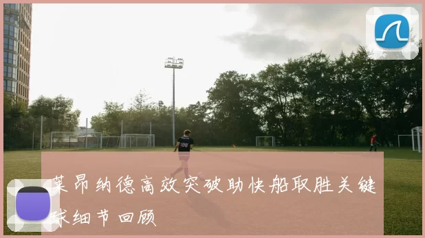 莱昂纳德高效突破助快船取胜关键球细节回顾