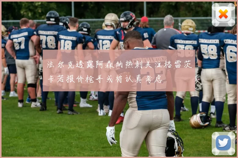 法尔克透露阿森纳热刺关注格雷茨卡若报价枪手或将认真考虑
