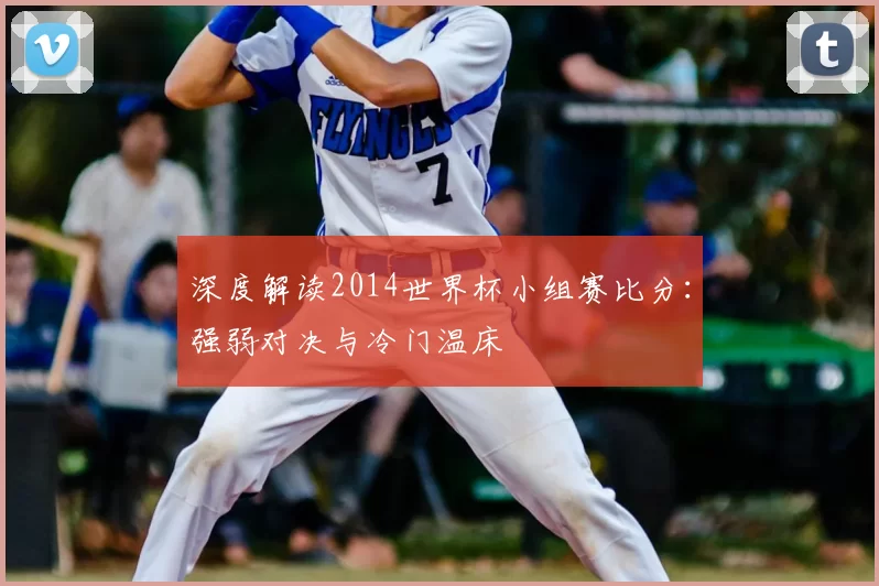 深度解读2014世界杯小组赛比分:强弱对决与冷门温床