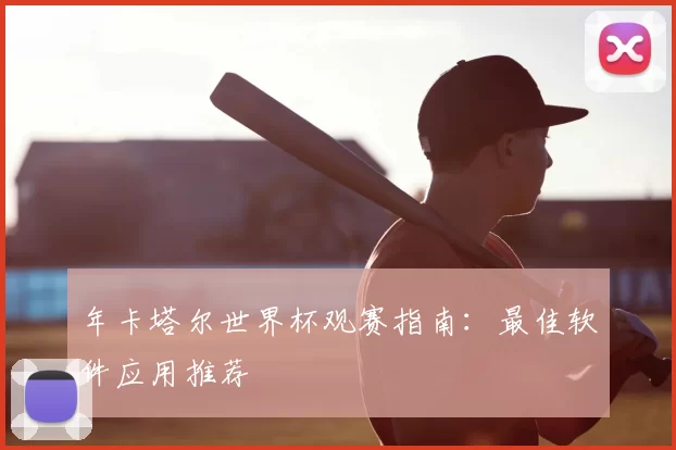 年卡塔尔世界杯观赛指南：最佳软件应用推荐